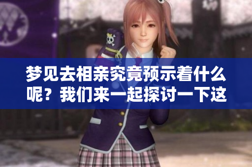 梦见去相亲究竟预示着什么呢？我们来一起探讨一下这个有趣的梦境。