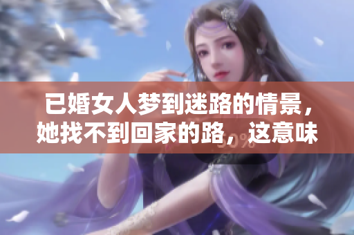 已婚女人梦到迷路的情景，她找不到回家的路，这意味着什么呢