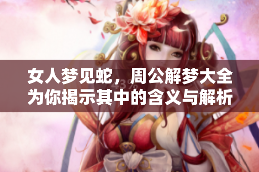 女人梦见蛇，周公解梦大全为你揭示其中的含义与解析