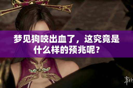 梦见狗咬出血了，这究竟是什么样的预兆呢？