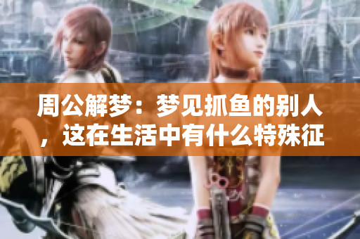 周公解梦：梦见抓鱼的别人，这在生活中有什么特殊征兆吗
