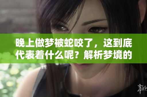 晚上做梦被蛇咬了，这到底代表着什么呢？解析梦境的深层含义