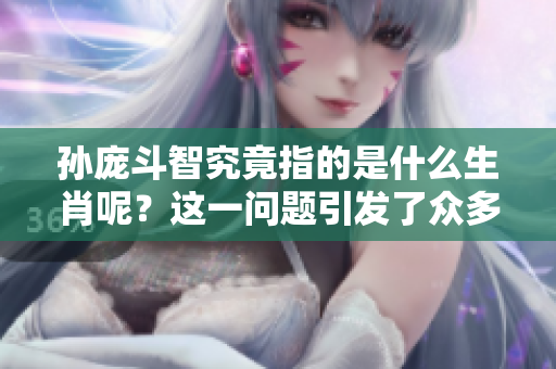孙庞斗智究竟指的是什么生肖呢？这一问题引发了众多讨论与猜测。