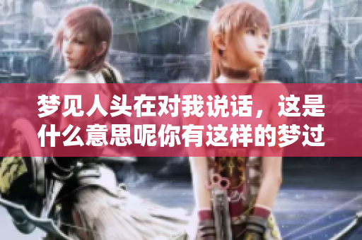 梦见人头在对我说话，这是什么意思呢你有这样的梦过吗