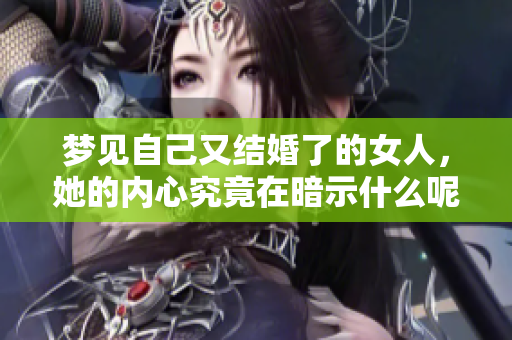 梦见自己又结婚了的女人，她的内心究竟在暗示什么呢