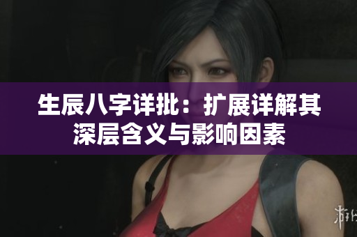生辰八字详批：扩展详解其深层含义与影响因素