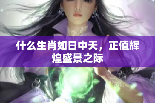 什么生肖如日中天，正值辉煌盛景之际