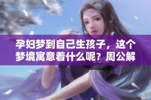 孕妇梦到自己生孩子，这个梦境寓意着什么呢？周公解梦对此有何解读？