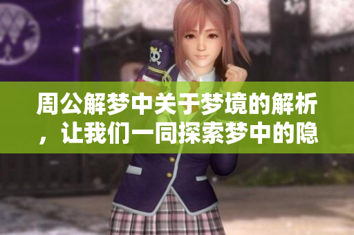 周公解梦中关于梦境的解析，让我们一同探索梦中的隐秘含义