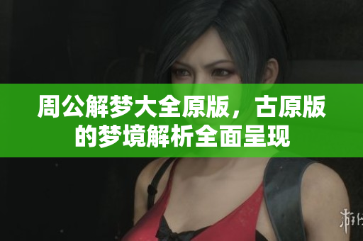 周公解梦大全原版，古原版的梦境解析全面呈现
