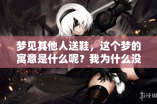 梦见其他人送鞋，这个梦的寓意是什么呢？我为什么没有接受呢？