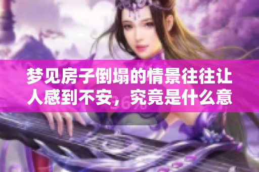 梦见房子倒塌的情景往往让人感到不安，究竟是什么意思呢
