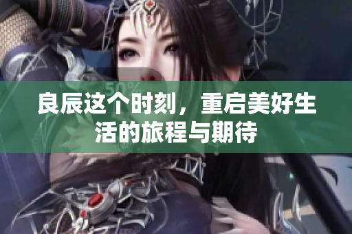 良辰这个时刻，重启美好生活的旅程与期待