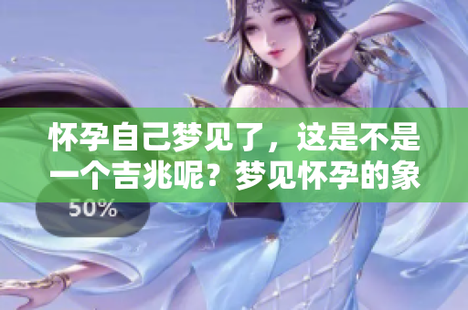 怀孕自己梦见了，这是不是一个吉兆呢？梦见怀孕的象征意义是什么？