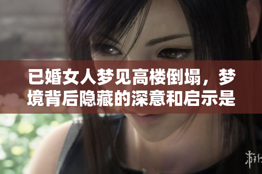 已婚女人梦见高楼倒塌，梦境背后隐藏的深意和启示是什么