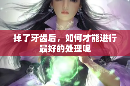 掉了牙齿后，如何才能进行最好的处理呢
