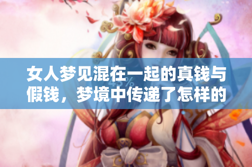 女人梦见混在一起的真钱与假钱，梦境中传递了怎样的含义呢