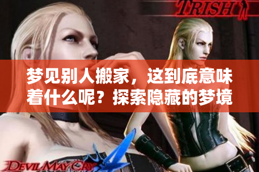 梦见别人搬家，这到底意味着什么呢？探索隐藏的梦境寓意。