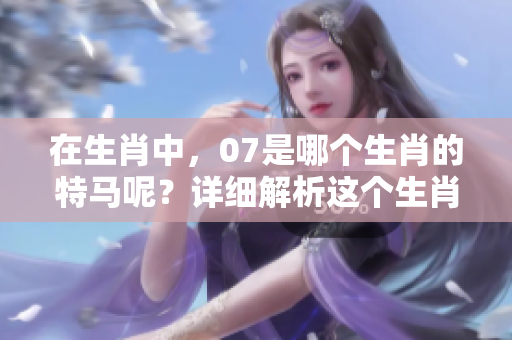 在生肖中，07是哪个生肖的特马呢？详细解析这个生肖的奥秘。