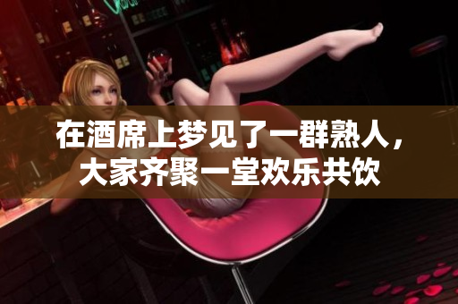 在酒席上梦见了一群熟人，大家齐聚一堂欢乐共饮