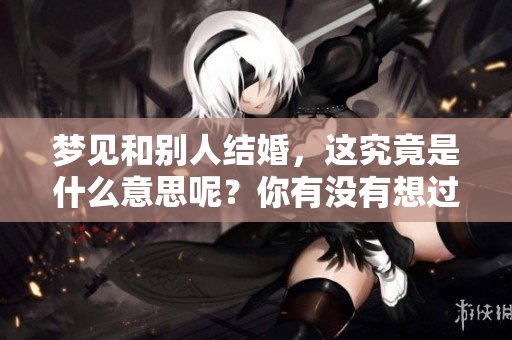 梦见和别人结婚，这究竟是什么意思呢？你有没有想过相关的解读呢？